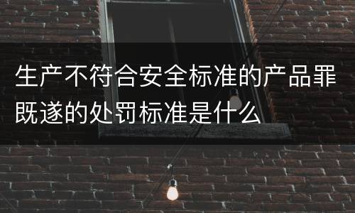 生产不符合安全标准的产品罪既遂的处罚标准是什么