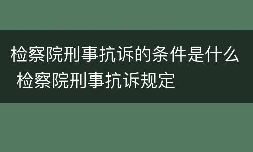 检察院刑事抗诉的条件是什么 检察院刑事抗诉规定