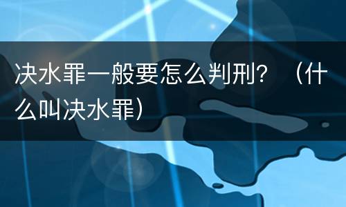 决水罪一般要怎么判刑？（什么叫决水罪）