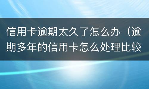 信用卡逾期太久了怎么办（逾期多年的信用卡怎么处理比较好）