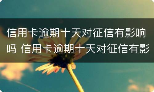 信用卡逾期十天对征信有影响吗 信用卡逾期十天对征信有影响吗