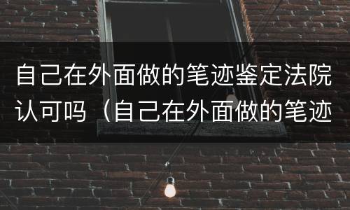 自己在外面做的笔迹鉴定法院认可吗（自己在外面做的笔迹鉴定法院认可吗有用吗）