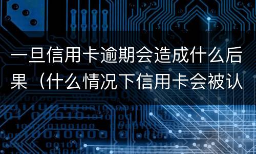 一旦信用卡逾期会造成什么后果（什么情况下信用卡会被认为严重逾期）