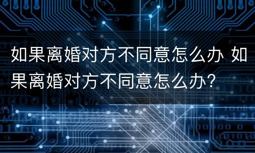 如果离婚对方不同意怎么办 如果离婚对方不同意怎么办?
