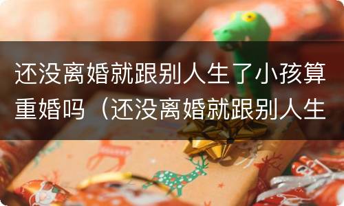 还没离婚就跟别人生了小孩算重婚吗（还没离婚就跟别人生了小孩算重婚吗知乎）