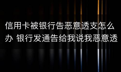 信用卡被银行告恶意透支怎么办 银行发通告给我说我恶意透支信用卡