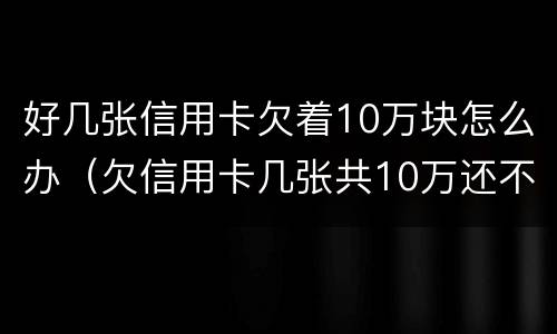 好几张信用卡欠着10万块怎么办（欠信用卡几张共10万还不上怎么办）