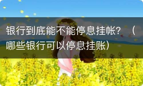 银行到底能不能停息挂帐？（哪些银行可以停息挂账）