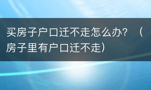 买房子户口迁不走怎么办？（房子里有户口迁不走）