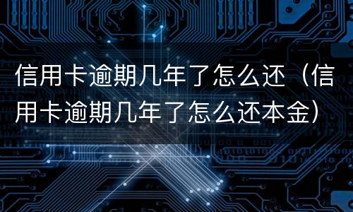 信用卡逾期几年了怎么还（信用卡逾期几年了怎么还本金）