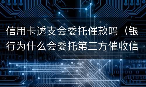 信用卡透支会委托催款吗（银行为什么会委托第三方催收信用卡逾越期）