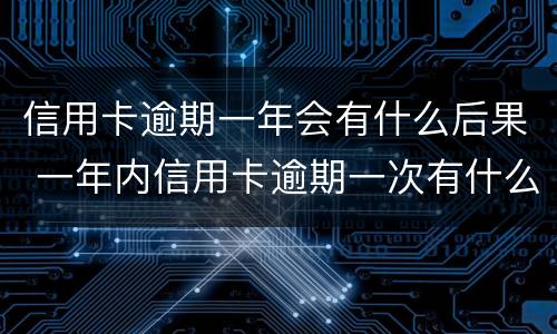 信用卡逾期一年会有什么后果 一年内信用卡逾期一次有什么影响