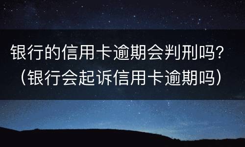银行的信用卡逾期会判刑吗？（银行会起诉信用卡逾期吗）