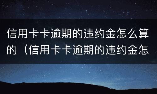 信用卡卡逾期的违约金怎么算的（信用卡卡逾期的违约金怎么算的呀）