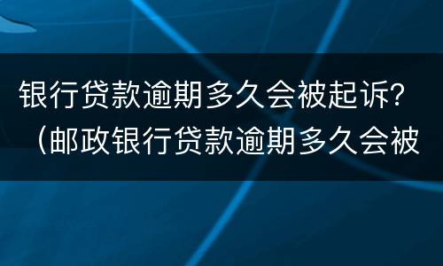 银行贷款逾期多久会被起诉？（邮政银行贷款逾期多久会被起诉）