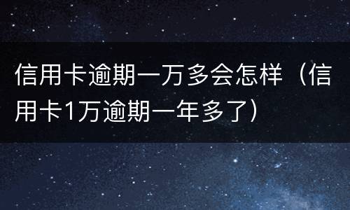 信用卡逾期一万多会怎样（信用卡1万逾期一年多了）