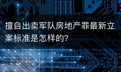 擅自出卖军队房地产罪最新立案标准是怎样的？