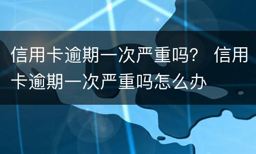 信用卡逾期一次严重吗？ 信用卡逾期一次严重吗怎么办