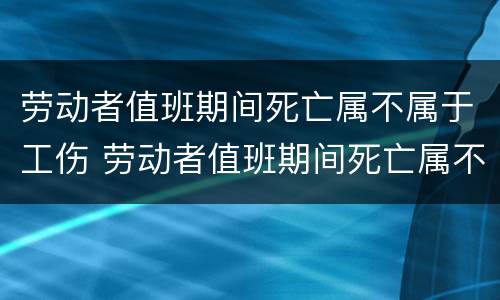 劳动者值班期间死亡属不属于工伤 劳动者值班期间死亡属不属于工伤事故