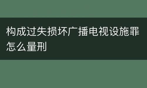 构成过失损坏广播电视设施罪怎么量刑