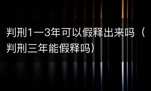 判刑1一3年可以假释出来吗（判刑三年能假释吗）