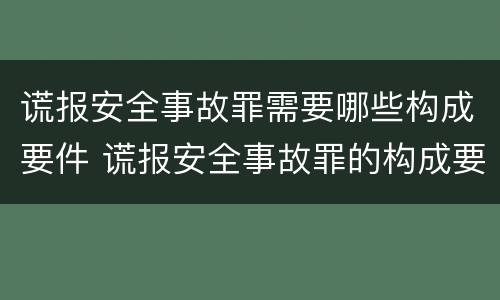 谎报安全事故罪需要哪些构成要件 谎报安全事故罪的构成要件
