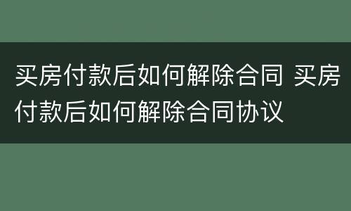 买房付款后如何解除合同 买房付款后如何解除合同协议