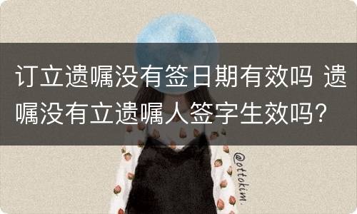 订立遗嘱没有签日期有效吗 遗嘱没有立遗嘱人签字生效吗?