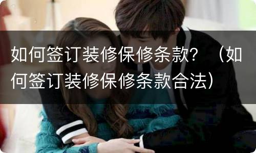 如何签订装修保修条款？（如何签订装修保修条款合法）