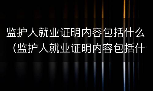 监护人就业证明内容包括什么（监护人就业证明内容包括什么）