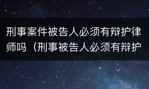 刑事案件被告人必须有辩护律师吗（刑事被告人必须有辩护人）