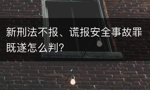 新刑法不报、谎报安全事故罪既遂怎么判?