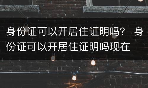 身份证可以开居住证明吗？ 身份证可以开居住证明吗现在