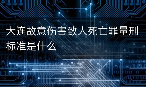 大连故意伤害致人死亡罪量刑标准是什么