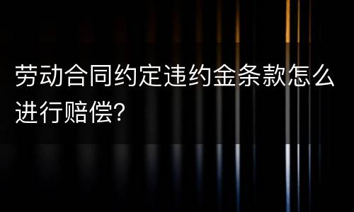 劳动合同约定违约金条款怎么进行赔偿？