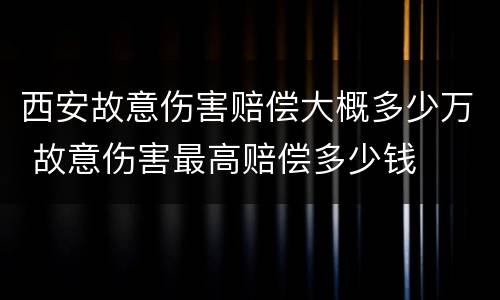 西安故意伤害赔偿大概多少万 故意伤害最高赔偿多少钱