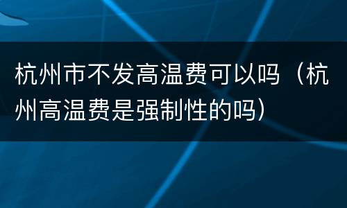 杭州市不发高温费可以吗（杭州高温费是强制性的吗）