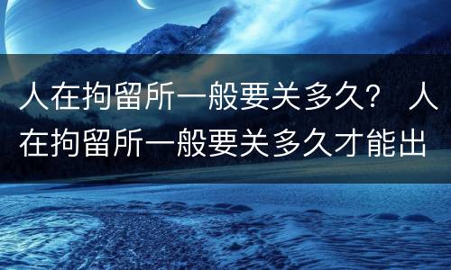 人在拘留所一般要关多久？ 人在拘留所一般要关多久才能出来