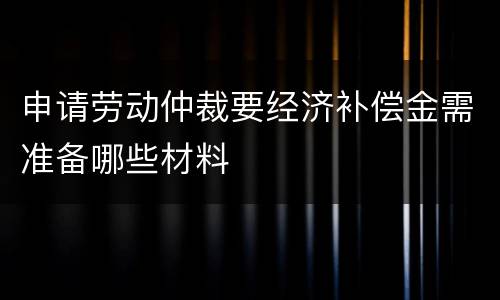 申请劳动仲裁要经济补偿金需准备哪些材料