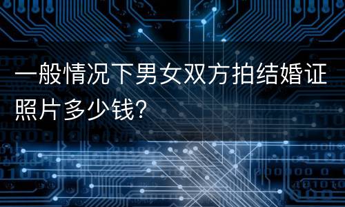 一般情况下男女双方拍结婚证照片多少钱?