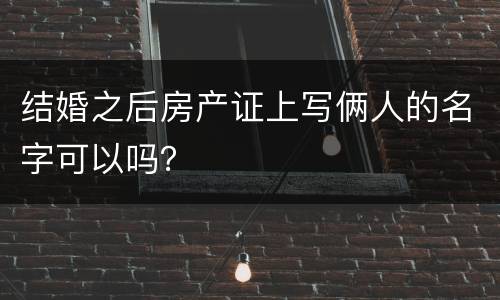 结婚之后房产证上写俩人的名字可以吗？