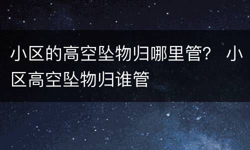 小区的高空坠物归哪里管？ 小区高空坠物归谁管