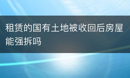 租赁的国有土地被收回后房屋能强拆吗