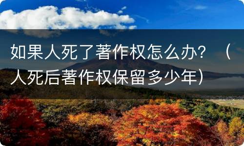 如果人死了著作权怎么办？（人死后著作权保留多少年）