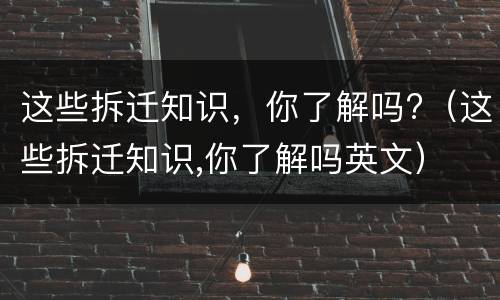 这些拆迁知识，你了解吗?（这些拆迁知识,你了解吗英文）