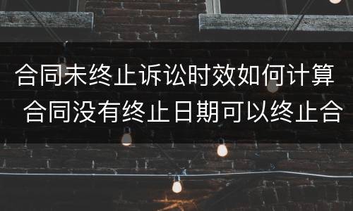 合同未终止诉讼时效如何计算 合同没有终止日期可以终止合同吗?
