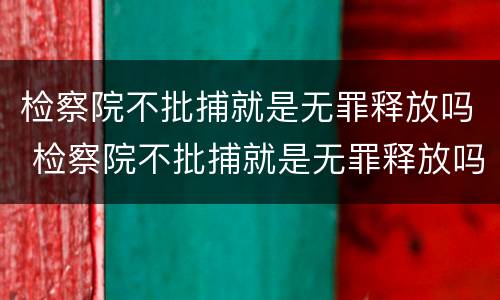 检察院不批捕就是无罪释放吗 检察院不批捕就是无罪释放吗为什么