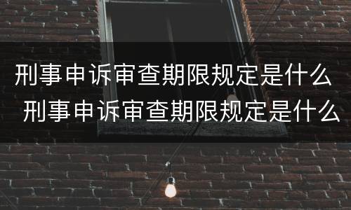 刑事申诉审查期限规定是什么 刑事申诉审查期限规定是什么时间