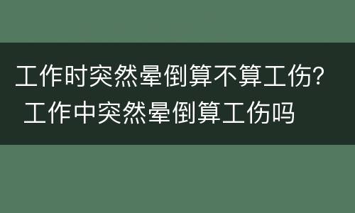 工作时突然晕倒算不算工伤？ 工作中突然晕倒算工伤吗