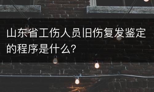 山东省工伤人员旧伤复发鉴定的程序是什么？